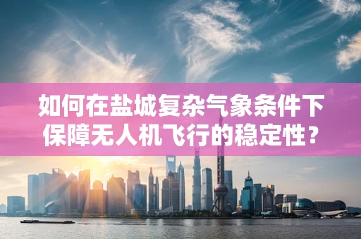 如何在盐城复杂气象条件下保障无人机飞行的稳定性？