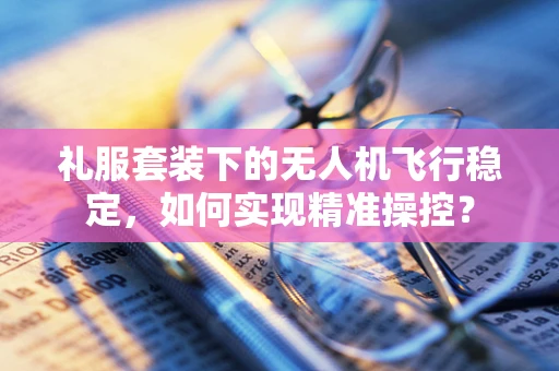 礼服套装下的无人机飞行稳定，如何实现精准操控？