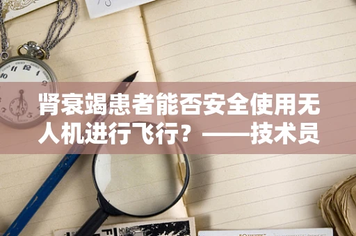 肾衰竭患者能否安全使用无人机进行飞行？——技术员的专业视角