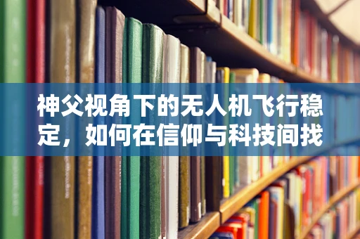 神父视角下的无人机飞行稳定，如何在信仰与科技间找到平衡？