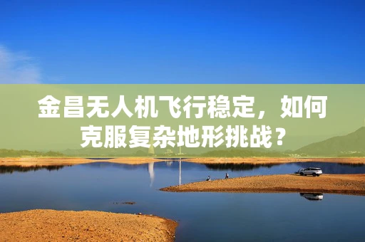金昌无人机飞行稳定，如何克服复杂地形挑战？