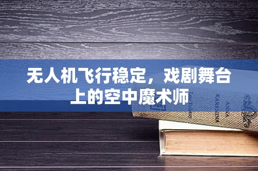 无人机飞行稳定，戏剧舞台上的空中魔术师