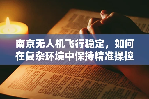 南京无人机飞行稳定，如何在复杂环境中保持精准操控？