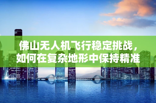 佛山无人机飞行稳定挑战，如何在复杂地形中保持精准操控？