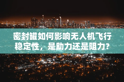 密封罐如何影响无人机飞行稳定性，是助力还是阻力？