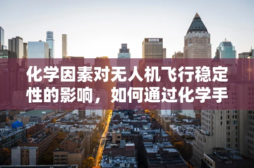 化学因素对无人机飞行稳定性的影响，如何通过化学手段优化飞行性能？
