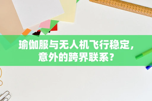 瑜伽服与无人机飞行稳定，意外的跨界联系？