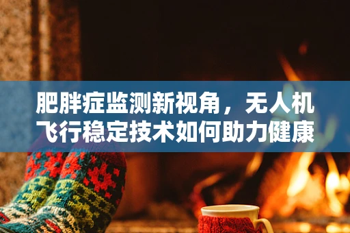 肥胖症监测新视角，无人机飞行稳定技术如何助力健康管理？