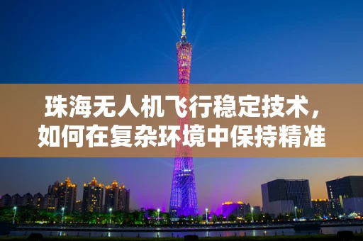 珠海无人机飞行稳定技术，如何在复杂环境中保持精准操控？