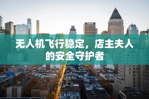 无人机飞行稳定，店主夫人的安全守护者