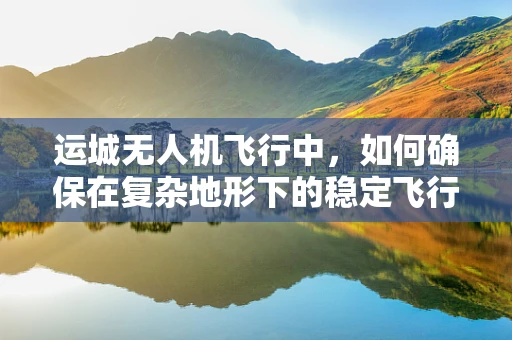 运城无人机飞行中，如何确保在复杂地形下的稳定飞行？