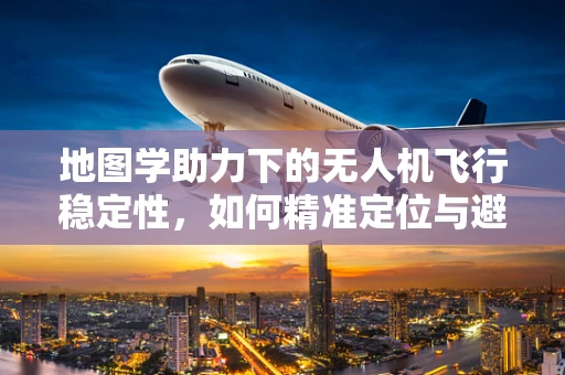 地图学助力下的无人机飞行稳定性，如何精准定位与避障？