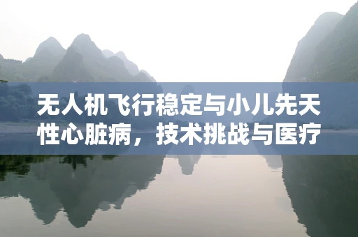 无人机飞行稳定与小儿先天性心脏病，技术挑战与医疗应用前景
