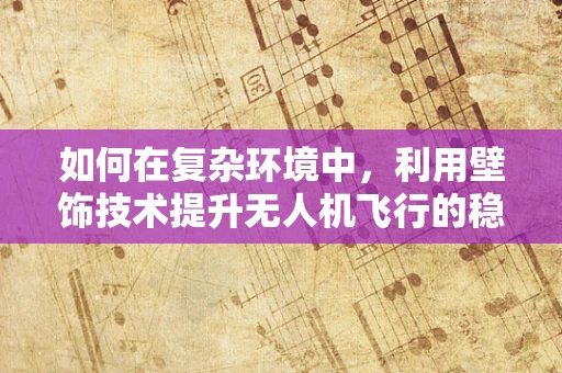 如何在复杂环境中，利用壁饰技术提升无人机飞行的稳定性？