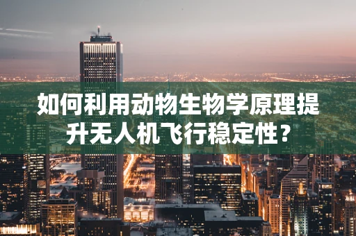 如何利用动物生物学原理提升无人机飞行稳定性？