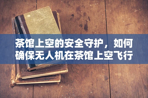 茶馆上空的安全守护，如何确保无人机在茶馆上空飞行的稳定性？