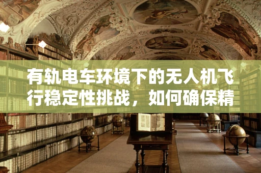 有轨电车环境下的无人机飞行稳定性挑战，如何确保精准穿越？