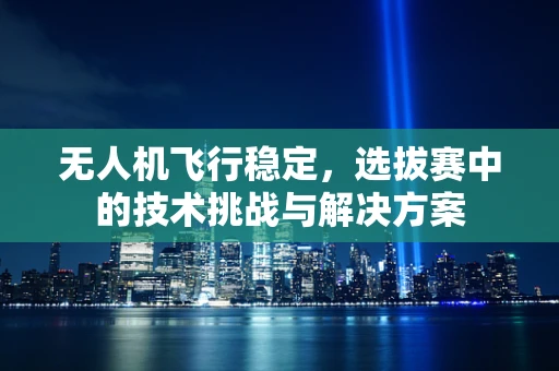 无人机飞行稳定，选拔赛中的技术挑战与解决方案