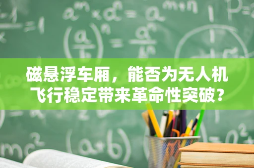 磁悬浮车厢，能否为无人机飞行稳定带来革命性突破？