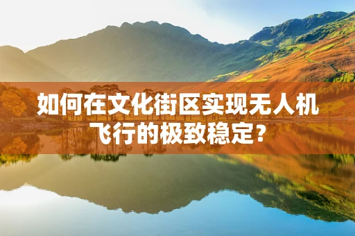 如何在文化街区实现无人机飞行的极致稳定？