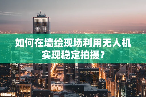 如何在墙绘现场利用无人机实现稳定拍摄？