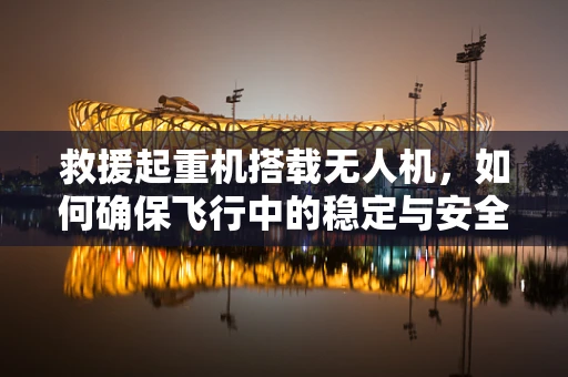 救援起重机搭载无人机，如何确保飞行中的稳定与安全？