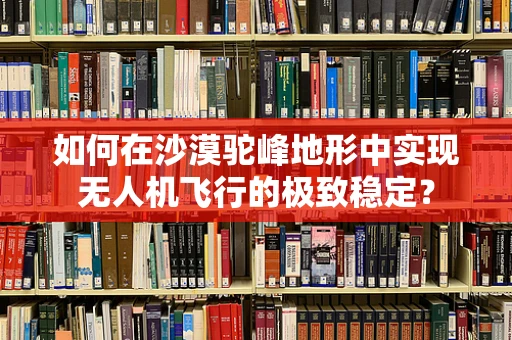如何在沙漠驼峰地形中实现无人机飞行的极致稳定？