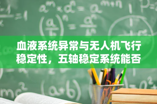 血液系统异常与无人机飞行稳定性，五轴稳定系统能否感知飞行员的健康状态？