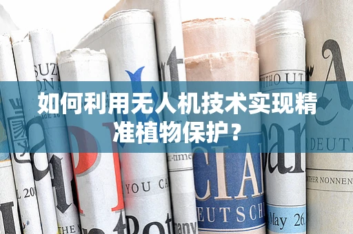 如何利用无人机技术实现精准植物保护？