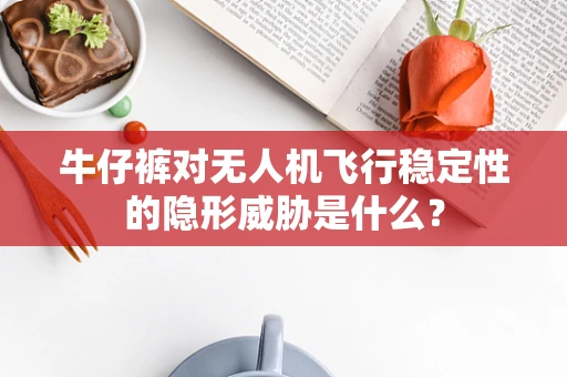 牛仔裤对无人机飞行稳定性的隐形威胁是什么？