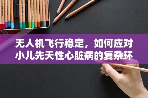无人机飞行稳定，如何应对小儿先天性心脏病的复杂环境？
