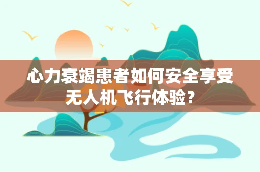 心力衰竭患者如何安全享受无人机飞行体验？