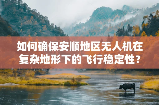 如何确保安顺地区无人机在复杂地形下的飞行稳定性？