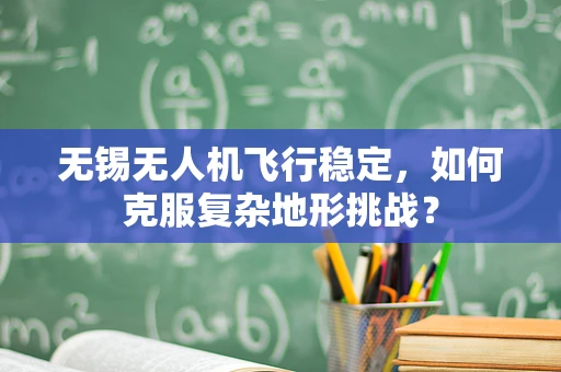无锡无人机飞行稳定，如何克服复杂地形挑战？