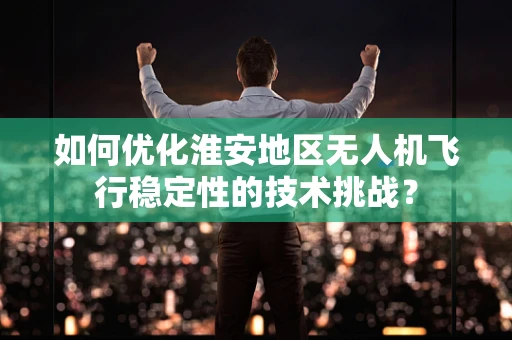 如何优化淮安地区无人机飞行稳定性的技术挑战？
