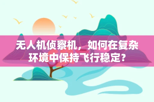 无人机侦察机，如何在复杂环境中保持飞行稳定？