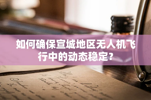 如何确保宣城地区无人机飞行中的动态稳定？