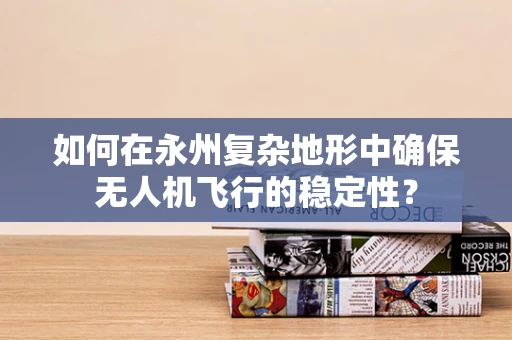 如何在永州复杂地形中确保无人机飞行的稳定性？