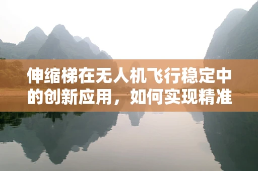 伸缩梯在无人机飞行稳定中的创新应用，如何实现精准调节与控制？