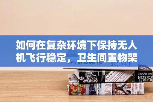 如何在复杂环境下保持无人机飞行稳定，卫生间置物架的启示？