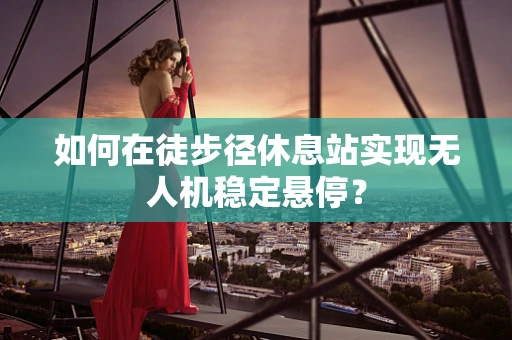 如何在徒步径休息站实现无人机稳定悬停？