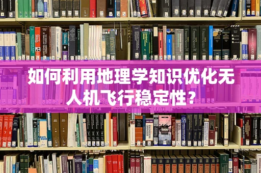 如何利用地理学知识优化无人机飞行稳定性？