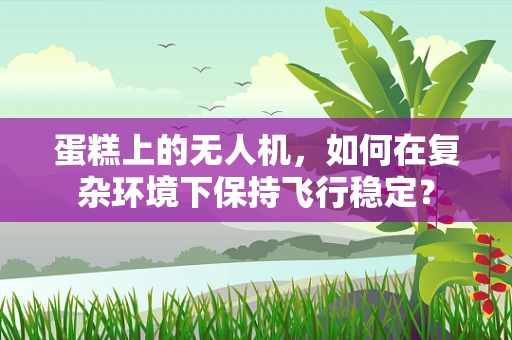 蛋糕上的无人机，如何在复杂环境下保持飞行稳定？