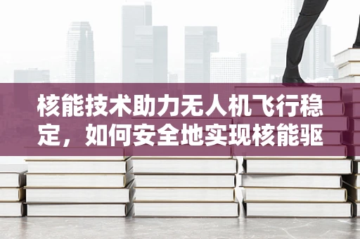 核能技术助力无人机飞行稳定，如何安全地实现核能驱动的空中稳定平台？