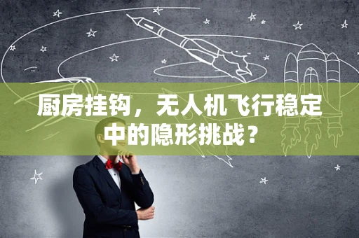 厨房挂钩，无人机飞行稳定中的隐形挑战？