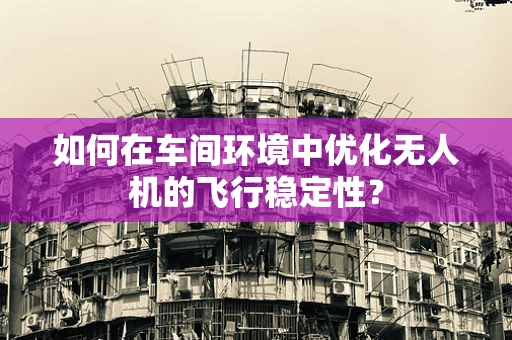 如何在车间环境中优化无人机的飞行稳定性？