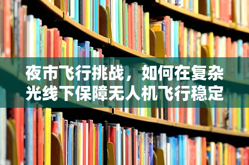 夜市飞行挑战，如何在复杂光线下保障无人机飞行稳定？