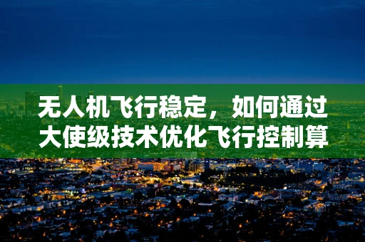 无人机飞行稳定，如何通过大使级技术优化飞行控制算法？