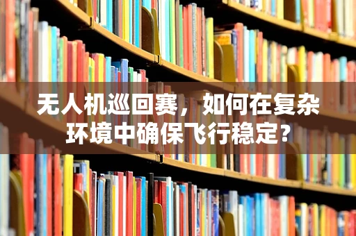 无人机巡回赛，如何在复杂环境中确保飞行稳定？