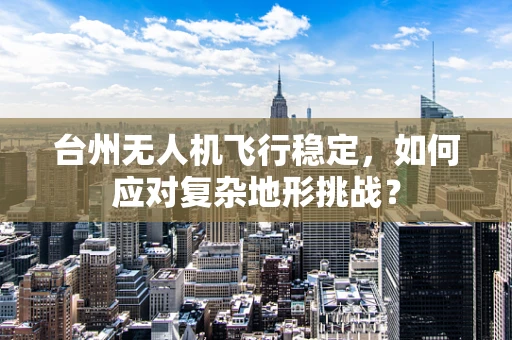 台州无人机飞行稳定，如何应对复杂地形挑战？